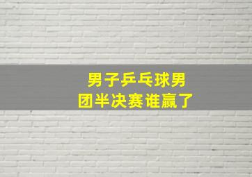 男子乒乓球男团半决赛谁赢了