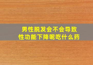 男性脱发会不会导致性功能下降呢吃什么药