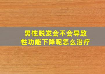 男性脱发会不会导致性功能下降呢怎么治疗