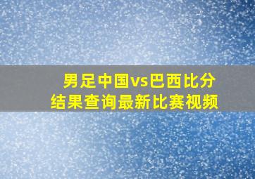 男足中国vs巴西比分结果查询最新比赛视频