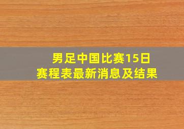 男足中国比赛15日赛程表最新消息及结果