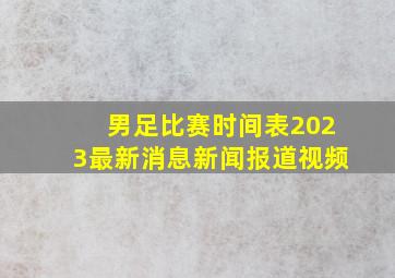 男足比赛时间表2023最新消息新闻报道视频