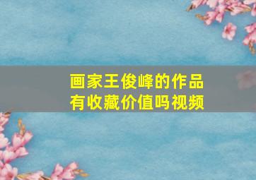 画家王俊峰的作品有收藏价值吗视频