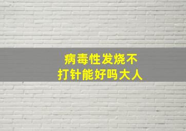 病毒性发烧不打针能好吗大人