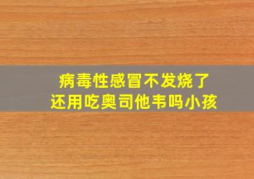 病毒性感冒不发烧了还用吃奥司他韦吗小孩