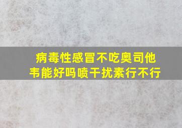 病毒性感冒不吃奥司他韦能好吗喷干扰素行不行