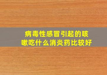 病毒性感冒引起的咳嗽吃什么消炎药比较好