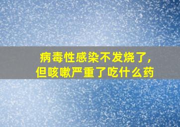 病毒性感染不发烧了,但咳嗽严重了吃什么药