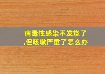 病毒性感染不发烧了,但咳嗽严重了怎么办