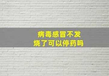 病毒感冒不发烧了可以停药吗