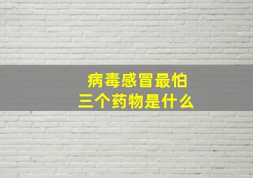 病毒感冒最怕三个药物是什么