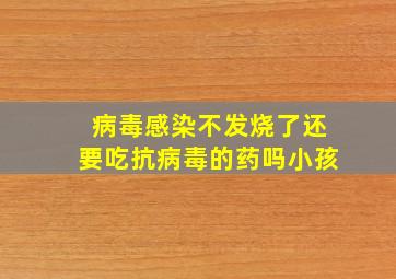 病毒感染不发烧了还要吃抗病毒的药吗小孩