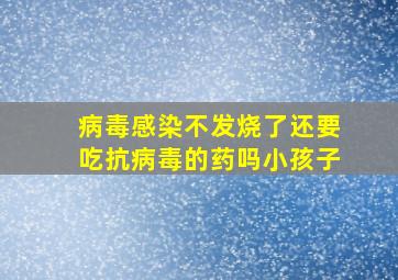 病毒感染不发烧了还要吃抗病毒的药吗小孩子