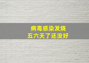 病毒感染发烧五六天了还没好