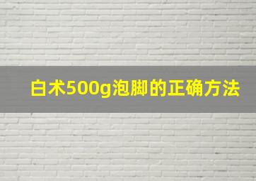 白术500g泡脚的正确方法