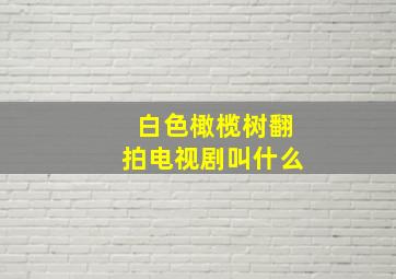 白色橄榄树翻拍电视剧叫什么