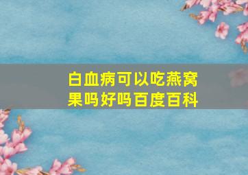 白血病可以吃燕窝果吗好吗百度百科