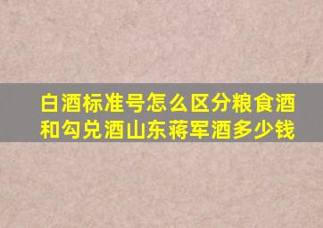 白酒标准号怎么区分粮食酒和勾兑酒山东蒋军酒多少钱