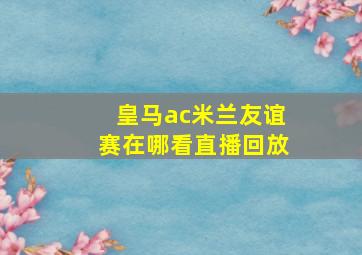 皇马ac米兰友谊赛在哪看直播回放