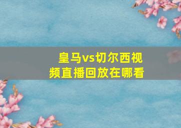 皇马vs切尔西视频直播回放在哪看