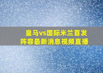 皇马vs国际米兰首发阵容最新消息视频直播