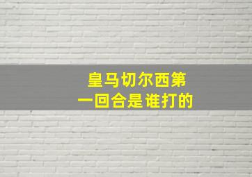 皇马切尔西第一回合是谁打的