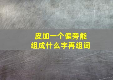 皮加一个偏旁能组成什么字再组词