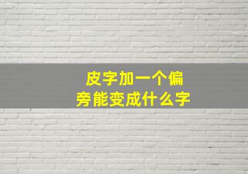 皮字加一个偏旁能变成什么字