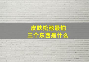 皮肤松弛最怕三个东西是什么