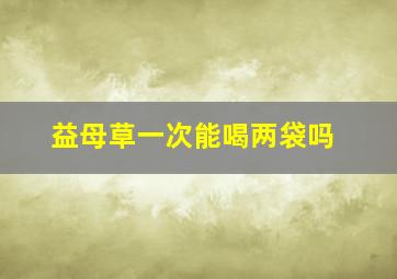 益母草一次能喝两袋吗