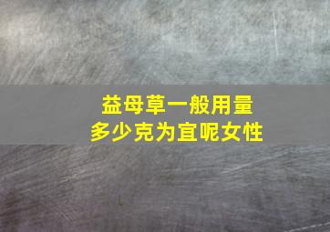 益母草一般用量多少克为宜呢女性