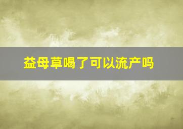 益母草喝了可以流产吗