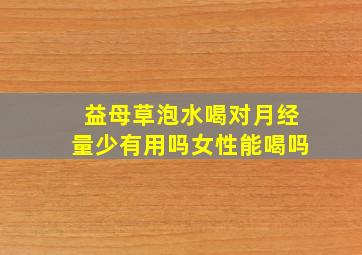 益母草泡水喝对月经量少有用吗女性能喝吗