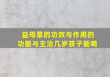 益母草的功效与作用的功能与主治几岁孩子能喝