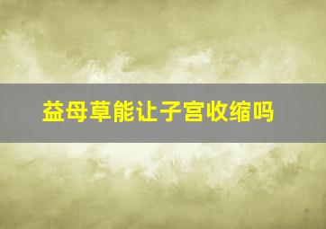 益母草能让子宫收缩吗