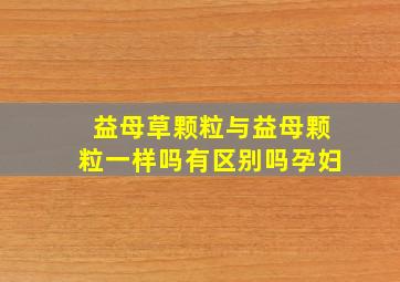 益母草颗粒与益母颗粒一样吗有区别吗孕妇