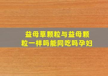 益母草颗粒与益母颗粒一样吗能同吃吗孕妇