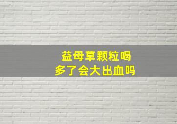 益母草颗粒喝多了会大出血吗