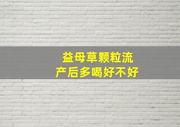 益母草颗粒流产后多喝好不好