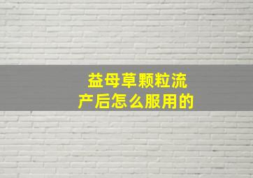 益母草颗粒流产后怎么服用的