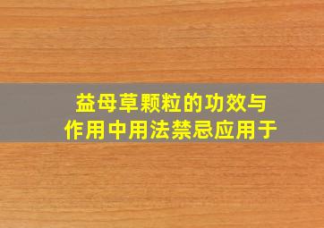 益母草颗粒的功效与作用中用法禁忌应用于