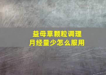 益母草颗粒调理月经量少怎么服用