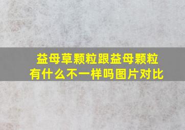 益母草颗粒跟益母颗粒有什么不一样吗图片对比