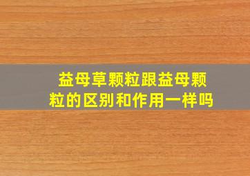 益母草颗粒跟益母颗粒的区别和作用一样吗