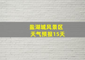 盐湖城风景区天气预报15天