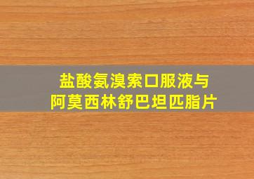 盐酸氨溴索口服液与阿莫西林舒巴坦匹脂片