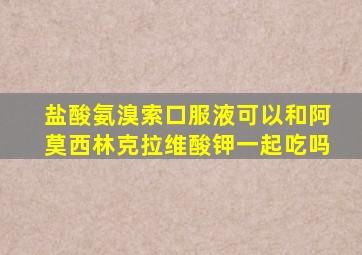 盐酸氨溴索口服液可以和阿莫西林克拉维酸钾一起吃吗