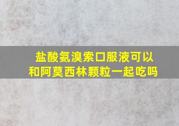 盐酸氨溴索口服液可以和阿莫西林颗粒一起吃吗