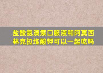 盐酸氨溴索口服液和阿莫西林克拉维酸钾可以一起吃吗