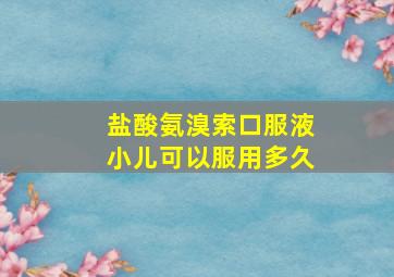 盐酸氨溴索口服液小儿可以服用多久